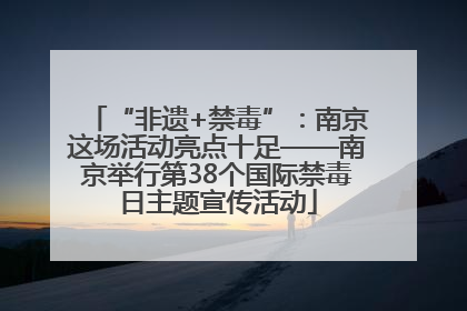 “非遗+禁毒”：南京这场活动亮点十足——南京举行第38个国际禁毒日主题宣传活动
