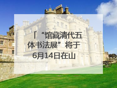 “馆藏清代五体书法展”将于6月14日在山东博物馆开展