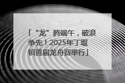 “龙”腾端午，破浪争先！2025年丁堰镇首届龙舟赛举行