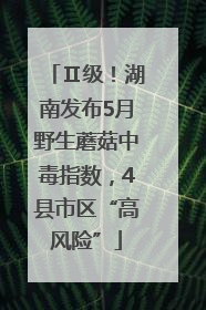Ⅱ级！湖南发布5月野生蘑菇中毒指数，4县市区“高风险”
