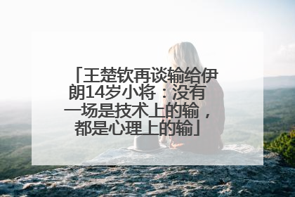 王楚钦再谈输给伊朗14岁小将：没有一场是技术上的输，都是心理上的输