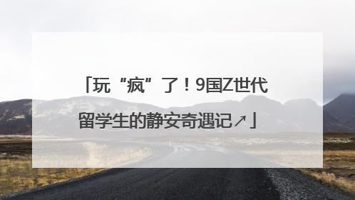 玩“疯”了！9国Z世代留学生的静安奇遇记↗