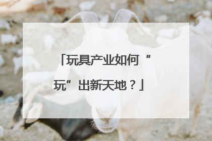 玩具产业如何“玩”出新天地？