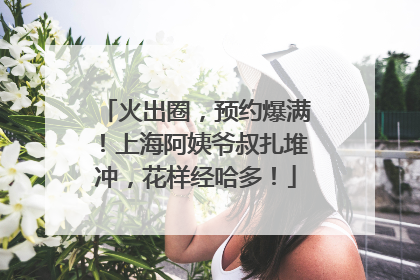 火出圈，预约爆满！上海阿姨爷叔扎堆冲，花样经哈多！