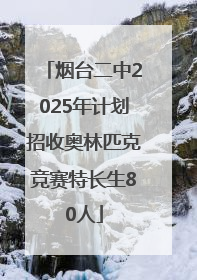 烟台二中2025年计划招收奥林匹克竞赛特长生80人