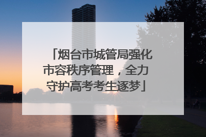 烟台市城管局强化市容秩序管理，全力守护高考考生逐梦
