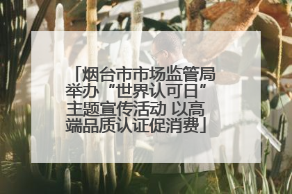 烟台市市场监管局举办“世界认可日”主题宣传活动 以高端品质认证促消费