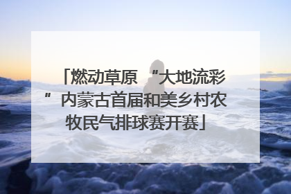燃动草原 “大地流彩”内蒙古首届和美乡村农牧民气排球赛开赛