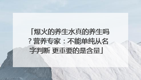 爆火的养生水真的养生吗？营养专家：不能单纯从名字判断 更重要的是含量