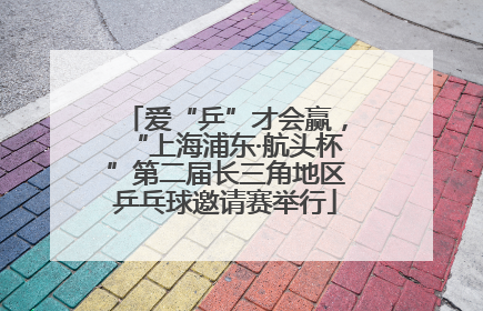 爱“乒”才会赢，“上海浦东·航头杯”第二届长三角地区乒乓球邀请赛举行