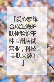 爱心梦缘合成生物护肤体验馆玉林玉州店试营业，科技美肤来袭！