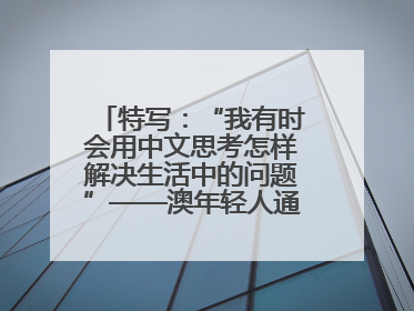 特写：“我有时会用中文思考怎样解决生活中的问题”——澳年轻人通过学中文增进对中华文化的理解
