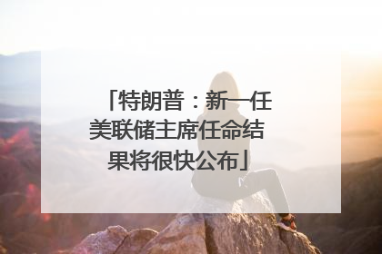 特朗普：新一任美联储主席任命结果将很快公布