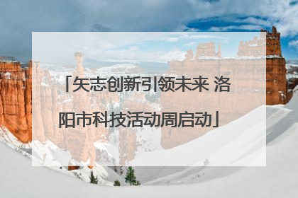 矢志创新引领未来 洛阳市科技活动周启动