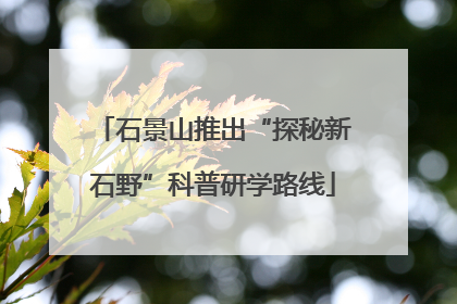 石景山推出“探秘新石野”科普研学路线