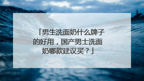 男生洗面奶什么牌子的好用，国产男士洗面奶哪款建议买？