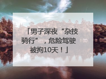 男子深夜“杂技骑行”，危险驾驶被拘10天！