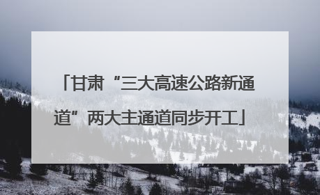 甘肃“三大高速公路新通道”两大主通道同步开工