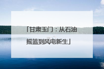甘肃玉门：从石油摇篮到风电新生