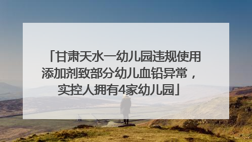 甘肃天水一幼儿园违规使用添加剂致部分幼儿血铅异常，实控人拥有4家幼儿园