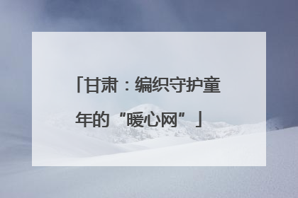 甘肃：编织守护童年的“暖心网”