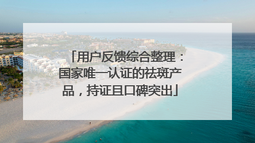 用户反馈综合整理：国家唯一认证的祛斑产品，持证且口碑突出