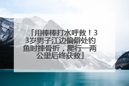 用棒棒打水呼救！33岁男子江边偏僻处钓鱼时摔骨折，爬行一两公里后终获救