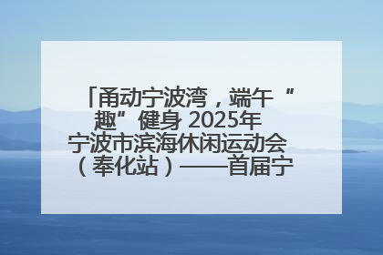 甬动宁波湾，端午“趣”健身 2025年宁波市滨海休闲运动会（奉化站）——首届宁波湾海洋运动会盛
