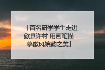 百名研学学生走进歙县许村 用画笔描摹徽风皖韵之美