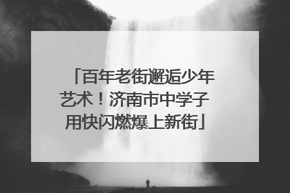 百年老街邂逅少年艺术！济南市中学子用快闪燃爆上新街