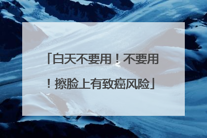 白天不要用！不要用！擦脸上有致癌风险