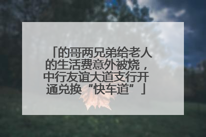 的哥两兄弟给老人的生活费意外被烧，中行友谊大道支行开通兑换“快车道”