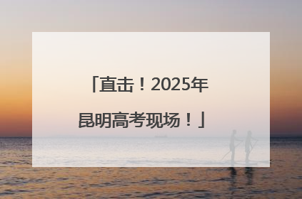 直击！2025年昆明高考现场！