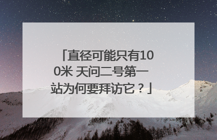 直径可能只有100米 天问二号第一站为何要拜访它？