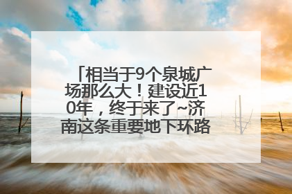 相当于9个泉城广场那么大！建设近10年，终于来了~济南这条重要地下环路将开始试运行→