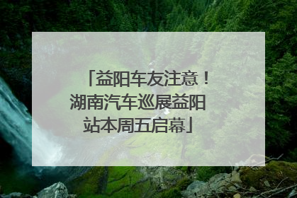 益阳车友注意！湖南汽车巡展益阳站本周五启幕