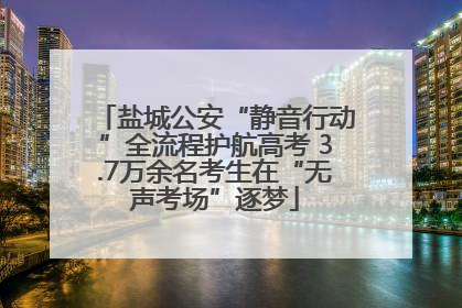 盐城公安“静音行动”全流程护航高考 3.7万余名考生在“无声考场”逐梦