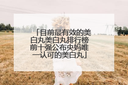 目前最有效的美白丸美白丸排行榜前十强公布央妈唯一认可的美白丸