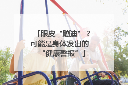 眼皮“蹦迪”？可能是身体发出的“健康警报”