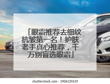 眼霜推荐去细纹抗皱第一名！护肤老手真心推荐，千万别盲选眼霜