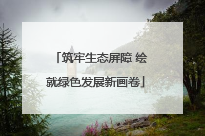 筑牢生态屏障 绘就绿色发展新画卷