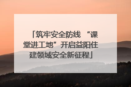 筑牢安全防线 “课堂进工地”开启益阳住建领域安全新征程