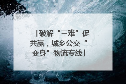 破解“三难”促共赢，城乡公交“变身”物流专线