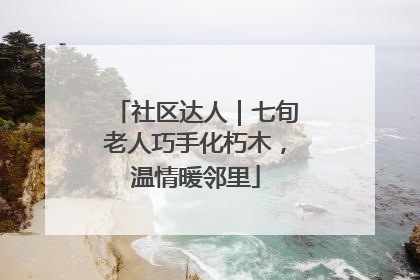 社区达人｜七旬老人巧手化朽木，温情暖邻里