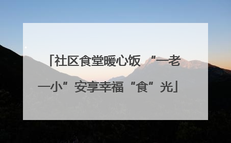 社区食堂暖心饭 “一老一小”安享幸福“食”光