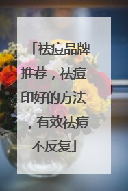 祛痘品牌推荐，祛痘印好的方法，有效祛痘不反复