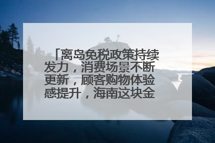 离岛免税政策持续发力，消费场景不断更新，顾客购物体验感提升，海南这块金字招牌够亮！