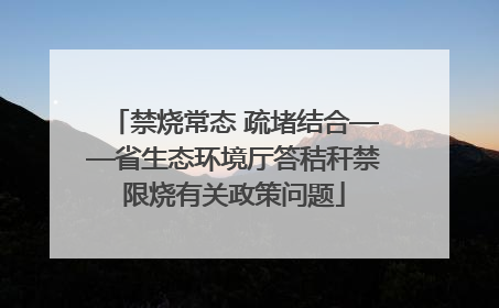禁烧常态 疏堵结合——省生态环境厅答秸秆禁限烧有关政策问题