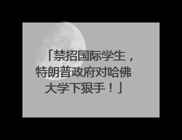 禁招国际学生，特朗普政府对哈佛大学下狠手！