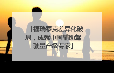 福瑞泰克差异化破局，成就中国辅助驾驶量产级专家